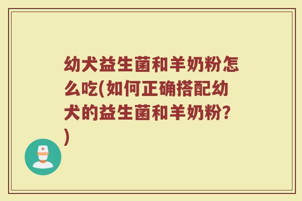 幼犬益生菌和羊奶粉怎么吃(如何正确搭配幼犬的益生菌和羊奶粉？)