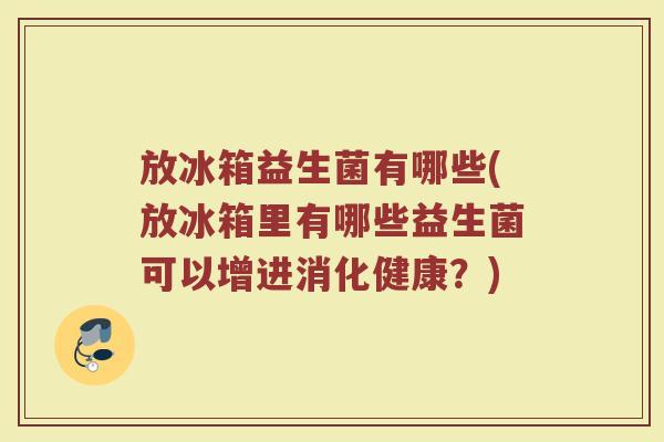 放冰箱益生菌有哪些(放冰箱里有哪些益生菌可以增进消化健康？)
