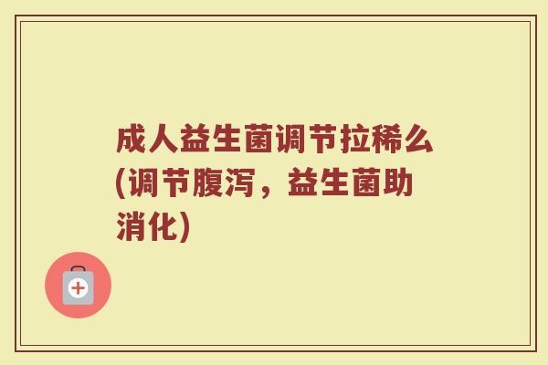 成人益生菌调节拉稀么(调节腹泻，益生菌助消化)