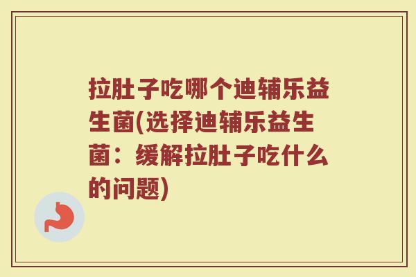 拉肚子吃哪个迪辅乐益生菌(选择迪辅乐益生菌:缓解拉肚子吃什么的问题) 拉肚子吃哪个迪辅乐益生菌(选择迪辅乐益生菌:缓解拉肚子吃什么的问题)
