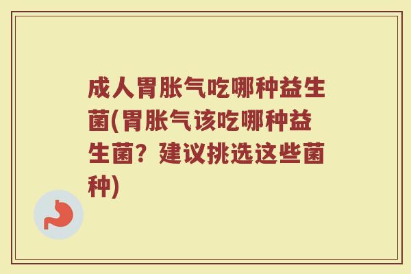 成人胃胀气吃哪种益生菌(胃胀气该吃哪种益生菌？建议挑选这些菌种)