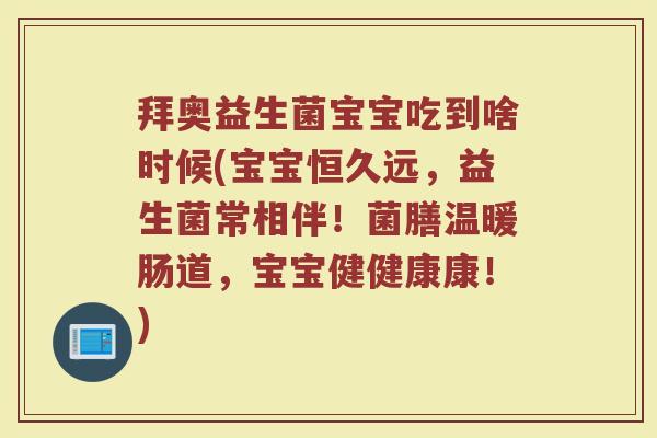 拜奥益生菌宝宝吃到啥时候(宝宝恒久远，益生菌常相伴！菌膳温暖肠道，宝宝健健康康！)