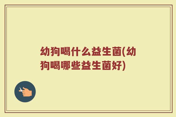 幼狗喝什么益生菌(幼狗喝哪些益生菌好) 幼狗喝什么益生菌(幼狗喝哪些益生菌好)