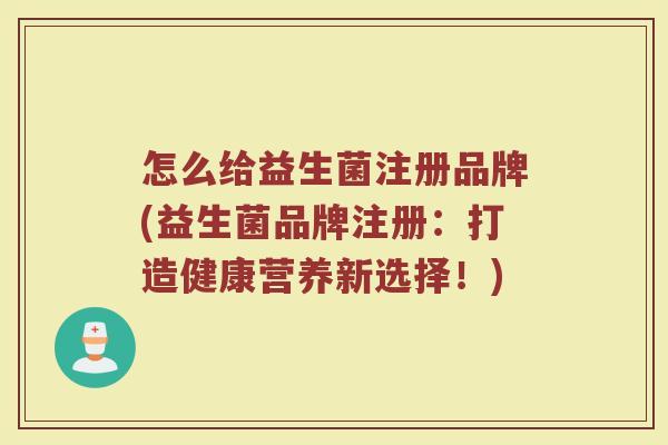 怎么给益生菌注册品牌(益生菌品牌注册：打造健康营养新选择！)