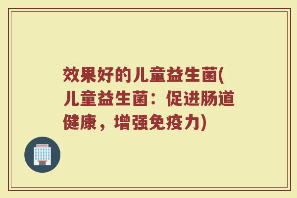 效果好的儿童益生菌(儿童益生菌：促进肠道健康，增强免疫力)