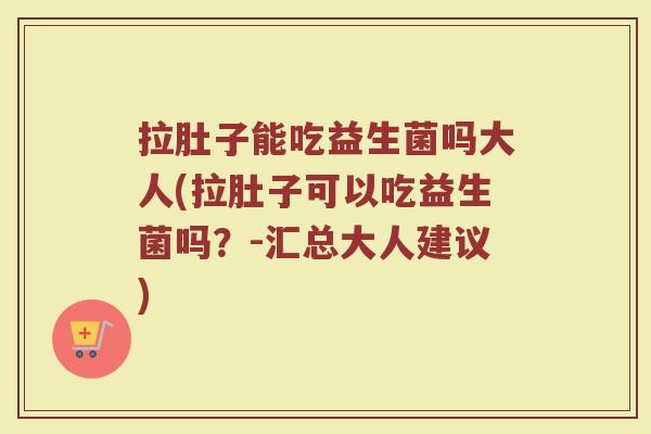 拉肚子能吃益生菌吗大人(拉肚子可以吃益生菌吗？-汇总大人建议)