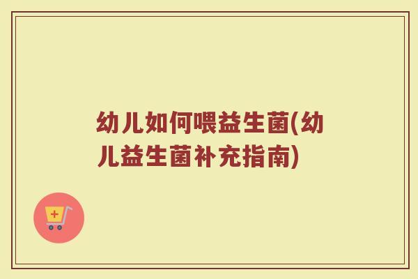 幼儿如何喂益生菌(幼儿益生菌补充指南)