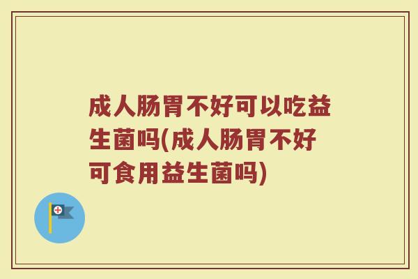 成人肠胃不好可以吃益生菌吗(成人肠胃不好可食用益生菌吗)