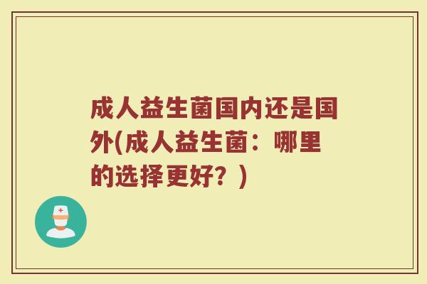 成人益生菌国内还是国外(成人益生菌：哪里的选择更好？)