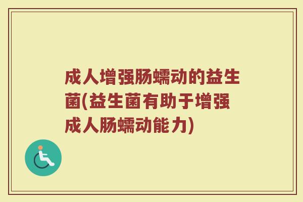 成人增强肠蠕动的益生菌(益生菌有助于增强成人肠蠕动能力)