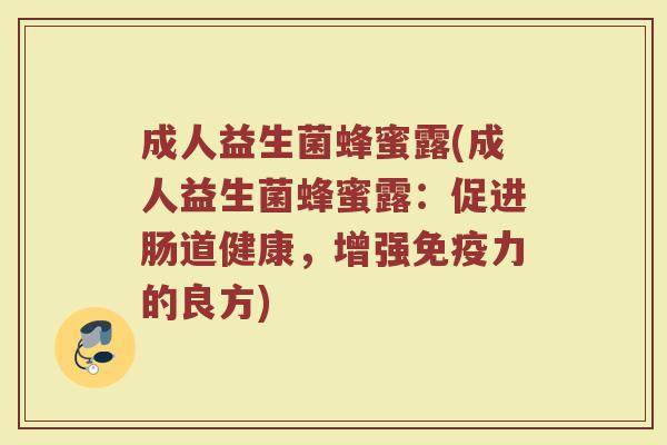 成人益生菌蜂蜜露(成人益生菌蜂蜜露：促进肠道健康，增强免疫力的良方)