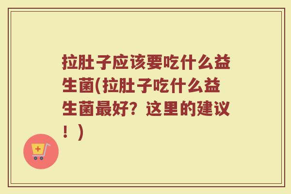 拉肚子应该要吃什么益生菌(拉肚子吃什么益生菌最好？这里的建议！)