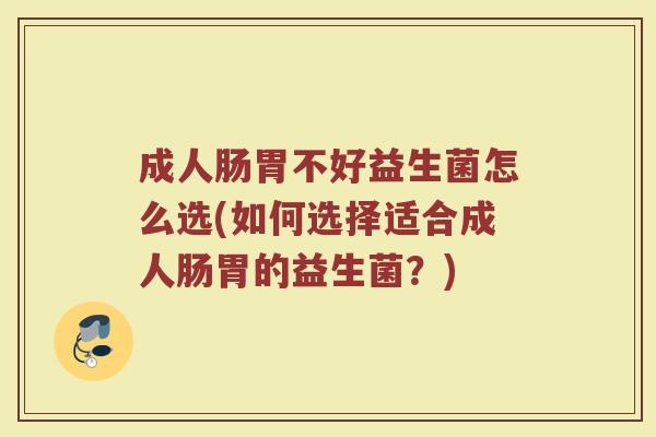 成人肠胃不好益生菌怎么选(如何选择适合成人肠胃的益生菌？)