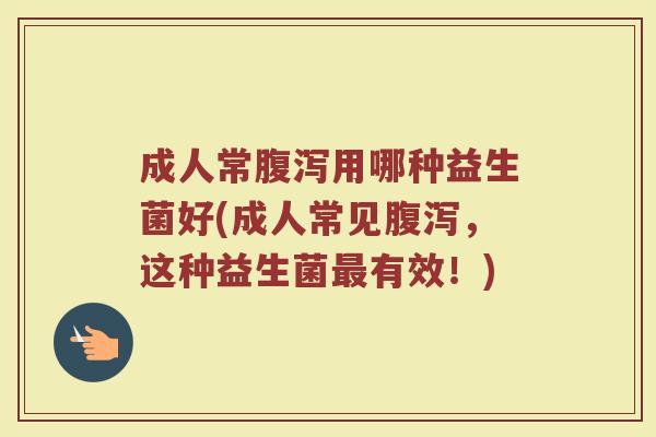 成人常腹泻用哪种益生菌好(成人常见腹泻，这种益生菌最有效！)