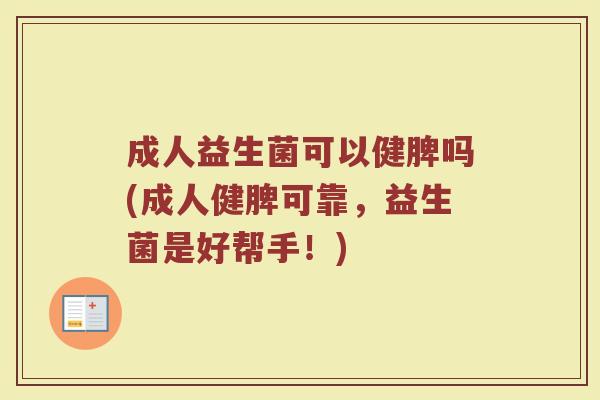 成人益生菌可以健脾吗(成人健脾可靠，益生菌是好帮手！)