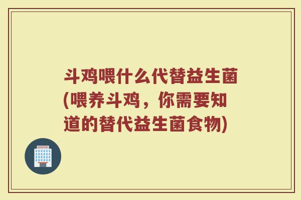 斗鸡喂什么代替益生菌(喂养斗鸡，你需要知道的替代益生菌食物)
