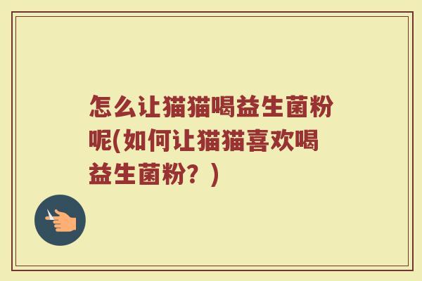 怎么让猫猫喝益生菌粉呢(如何让猫猫喜欢喝益生菌粉？)