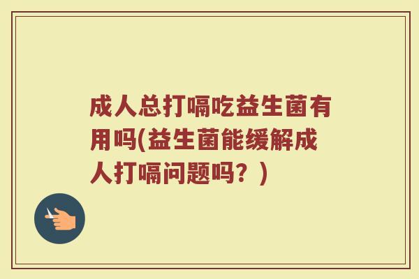 成人总打嗝吃益生菌有用吗(益生菌能缓解成人打嗝问题吗？)