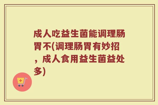 成人吃益生菌能调理肠胃不(调理肠胃有妙招，成人食用益生菌益处多)