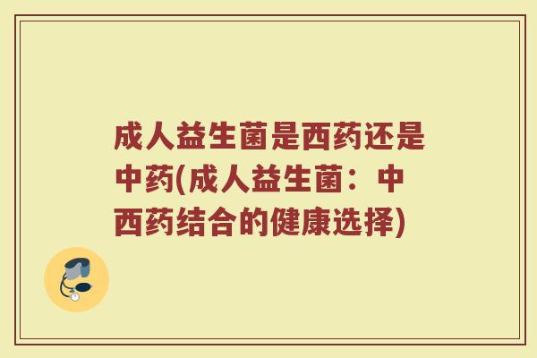 成人益生菌是西药还是中药(成人益生菌:中西药结合的健康选择)