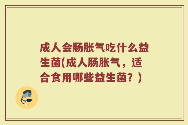 成人会肠胀气吃什么益生菌(成人肠胀气，适合食用哪些益生菌？)
