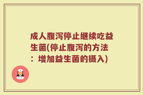 成人腹泻停止继续吃益生菌(停止腹泻的方法:增加益生菌的摄入)