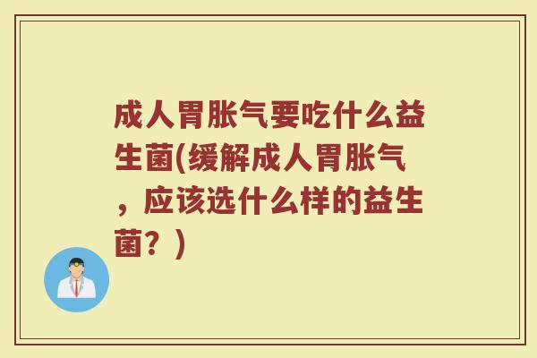 成人胃胀气要吃什么益生菌(缓解成人胃胀气，应该选什么样的益生菌？)