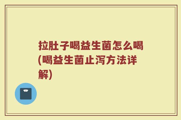 拉肚子喝益生菌怎么喝(喝益生菌止泻方法详解)