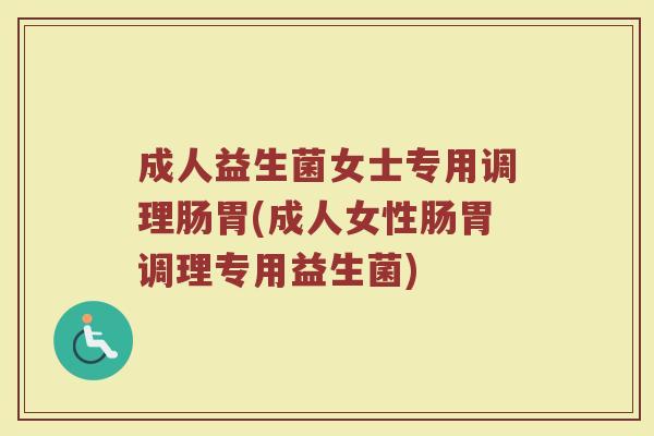 成人益生菌女士专用调理肠胃(成人女性肠胃调理专用益生菌)