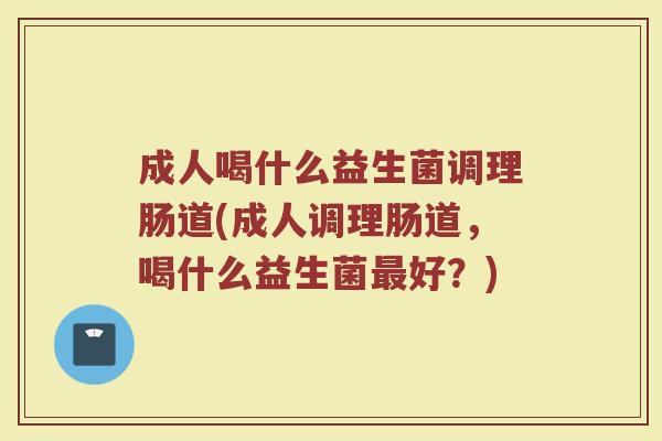 成人喝什么益生菌调理肠道(成人调理肠道，喝什么益生菌最好？)