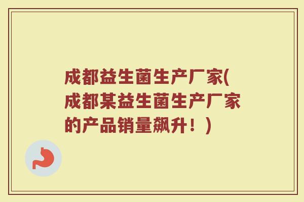 成都益生菌生产厂家(成都某益生菌生产厂家的产品销量飙升!)