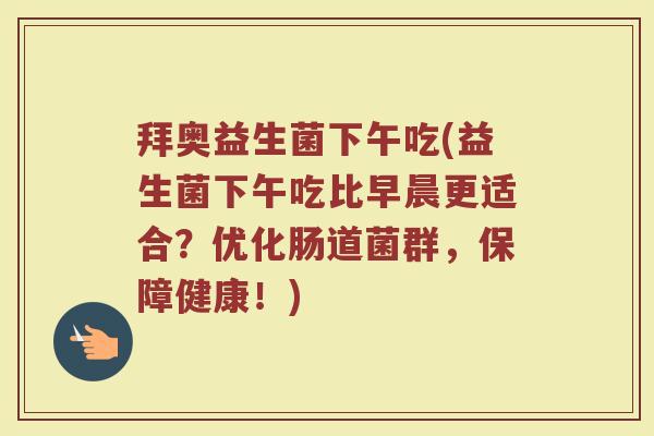 拜奥益生菌下午吃(益生菌下午吃比早晨更适合?优化肠道菌群,保障健康!)