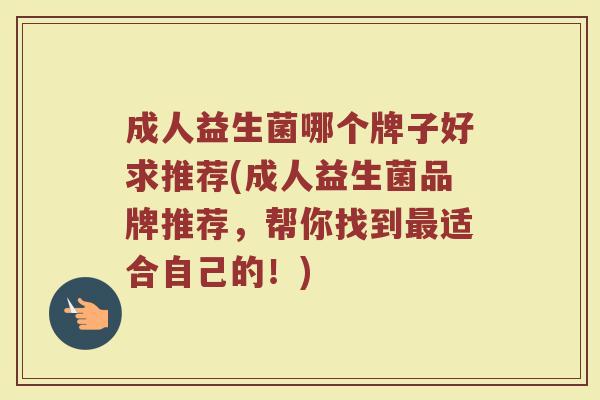 成人益生菌哪个牌子好求推荐(成人益生菌品牌推荐，帮你找到最适合自己的！)