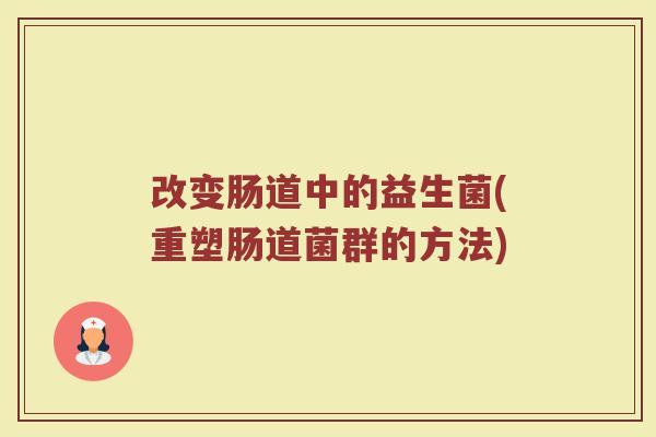 改变肠道中的益生菌(重塑肠道菌群的方法) 改变肠道中的益生菌(重塑肠道菌群的方法)