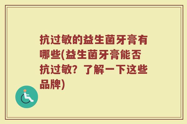 抗过敏的益生菌牙膏有哪些(益生菌牙膏能否抗过敏？了解一下这些品牌)
