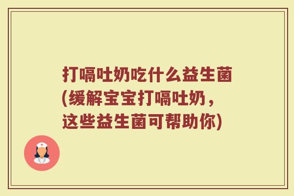 打嗝吐奶吃什么益生菌(缓解宝宝打嗝吐奶，这些益生菌可帮助你)