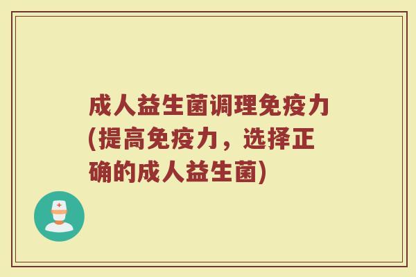 成人益生菌调理免疫力(提高免疫力，选择正确的成人益生菌)