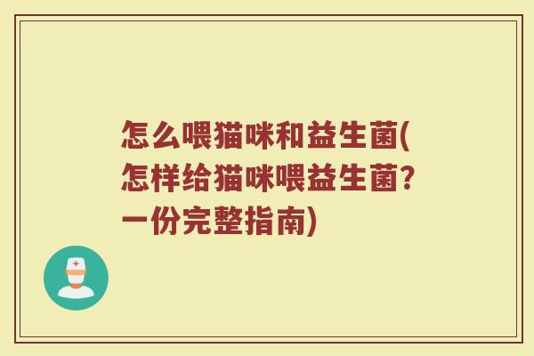 怎么喂猫咪和益生菌(怎样给猫咪喂益生菌？一份完整指南)