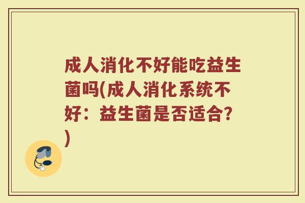 成人消化不好能吃益生菌吗(成人消化系统不好：益生菌是否适合？)
