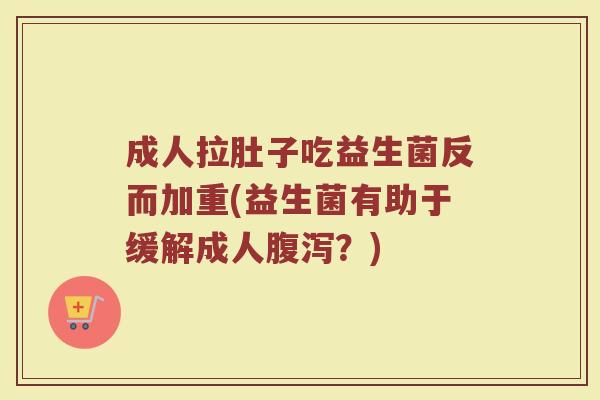 成人拉肚子吃益生菌反而加重(益生菌有助于缓解成人腹泻？)