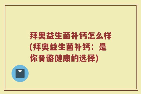 拜奥益生菌补钙怎么样(拜奥益生菌补钙:是你骨骼健康的选择) 拜奥益生菌补钙怎么样(拜奥益生菌补钙:是你骨骼健康的选择)