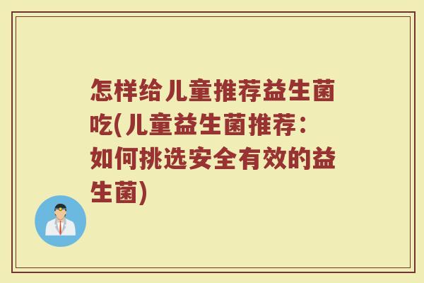 怎样给儿童推荐益生菌吃(儿童益生菌推荐:如何挑选安全有效的益生菌)