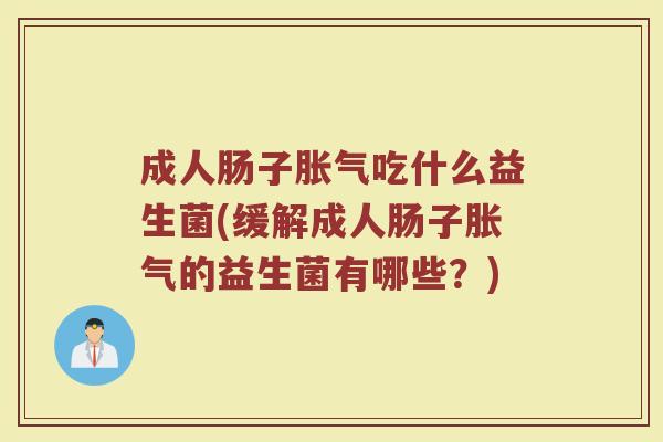 成人肠子胀气吃什么益生菌(缓解成人肠子胀气的益生菌有哪些?)