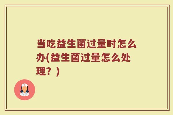 当吃益生菌过量时怎么办(益生菌过量怎么处理？)