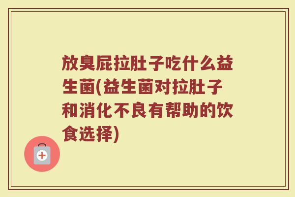 放臭屁拉肚子吃什么益生菌(益生菌对拉肚子和消化不良有帮助的饮食选择)
