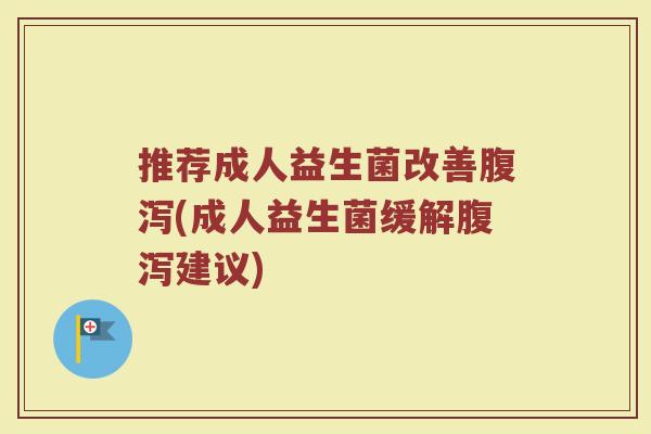 推荐成人益生菌改善腹泻(成人益生菌缓解腹泻建议)