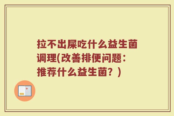 拉不出屎吃什么益生菌调理(改善排便问题:推荐什么益生菌?)