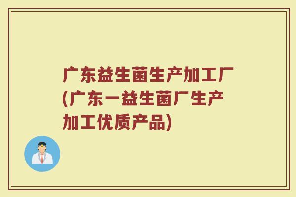 广东益生菌生产加工厂(广东一益生菌厂生产加工优质产品)