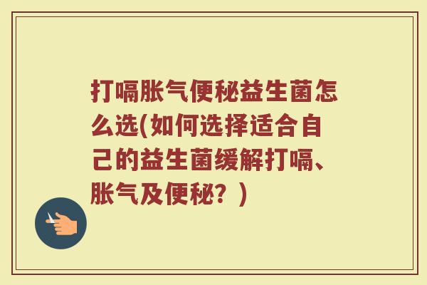 打嗝胀气便秘益生菌怎么选(如何选择适合自己的益生菌缓解打嗝、胀气及便秘?)