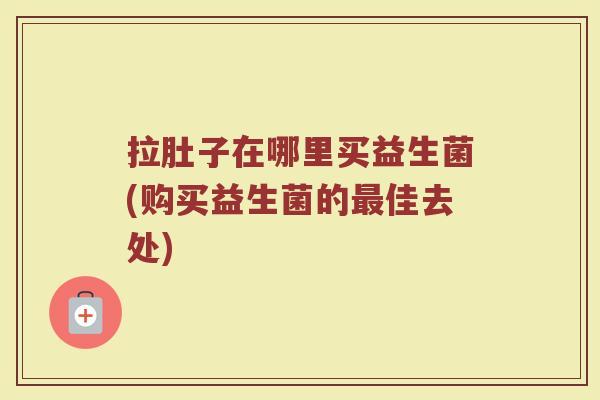 拉肚子在哪里买益生菌(购买益生菌的最佳去处)
